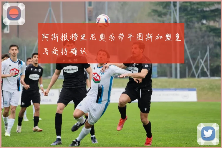 阿斯报穆里尼奥或带平图斯加盟皇马尚待确认