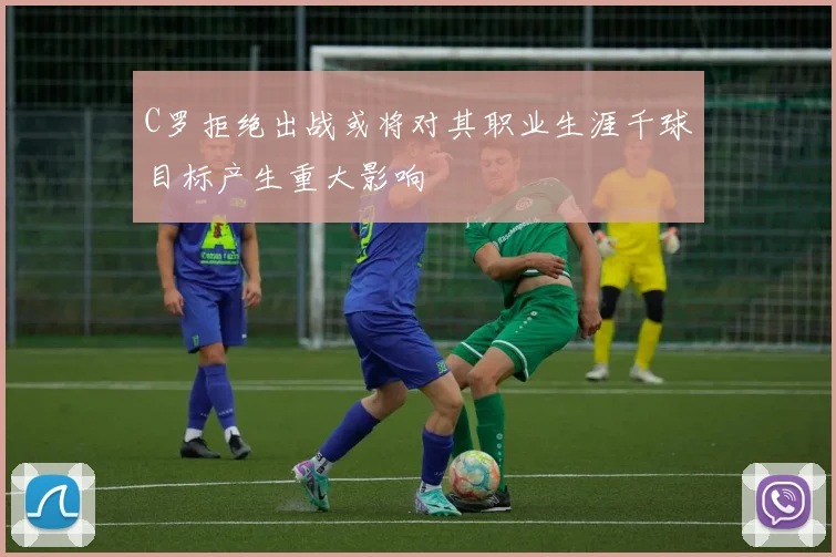 C罗拒绝出战或将对其职业生涯千球目标产生重大影响