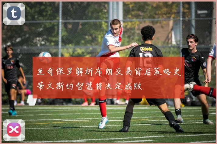里奇保罗解析布朗交易背后策略史蒂文斯的智慧将决定成败