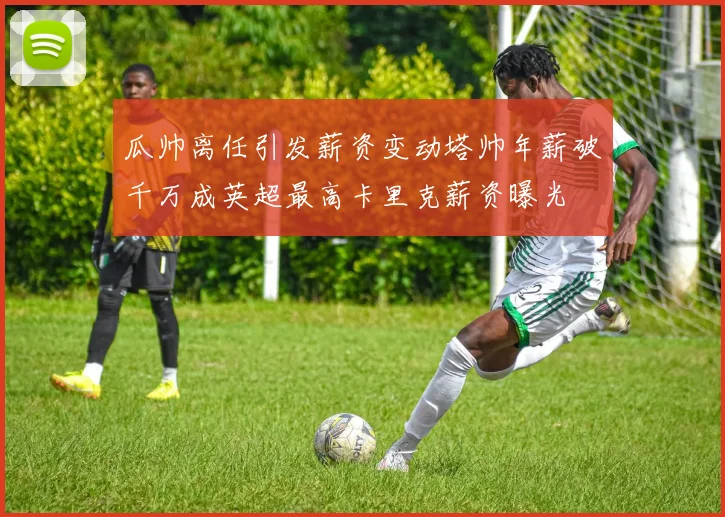 瓜帅离任引发薪资变动塔帅年薪破千万成英超最高卡里克薪资曝光