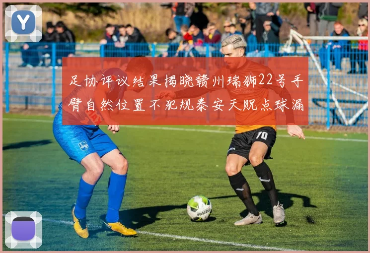 足协评议结果揭晓赣州瑞狮22号手臂自然位置不犯规泰安天贶点球漏判引争议
