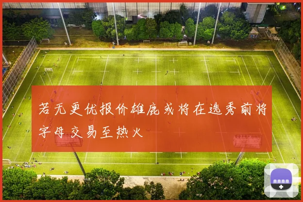 若无更优报价雄鹿或将在选秀前将字母交易至热火
