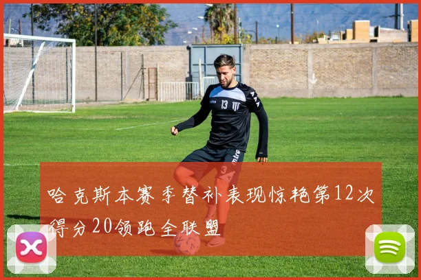 哈克斯本赛季替补表现惊艳第12次得分20领跑全联盟