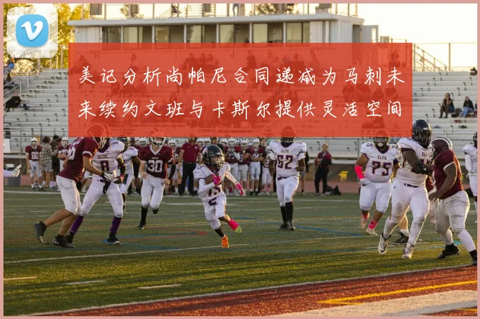 美记分析尚帕尼合同递减为马刺未来续约文班与卡斯尔提供灵活空间