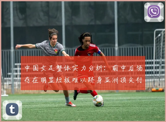 中国女足整体实力分析：前中后场存在明显短板难以跻身亚洲顶尖行列
