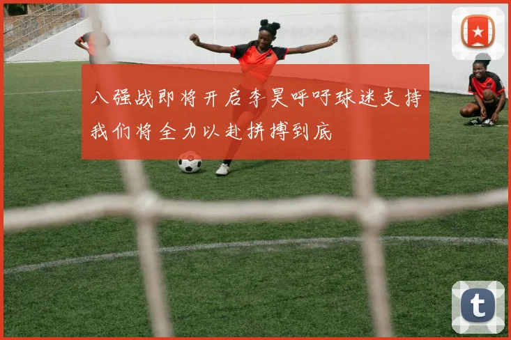 八强战即将开启李昊呼吁球迷支持我们将全力以赴拼搏到底