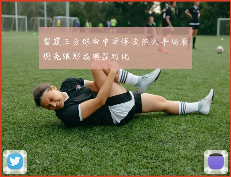 雷霆三分球命中率惨淡热火半场表现亮眼形成明显对比