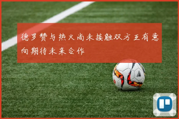 德罗赞与热火尚未接触双方互有意向期待未来合作
