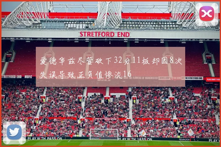 爱德华兹尽管砍下32分11板却因8次失误导致正负值惨淡16