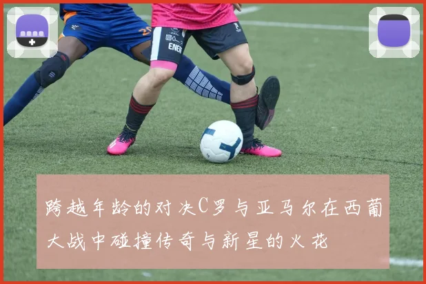 跨越年龄的对决C罗与亚马尔在西葡大战中碰撞传奇与新星的火花