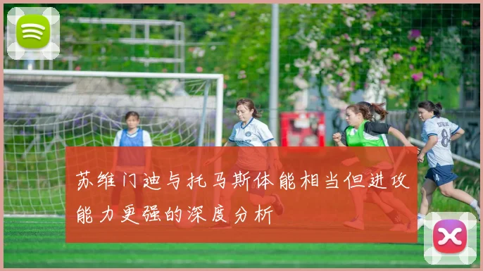 苏维门迪与托马斯体能相当但进攻能力更强的深度分析