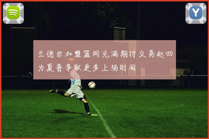 兰德尔加盟篮网充满期待交易赵四为夏普争取更多上场时间