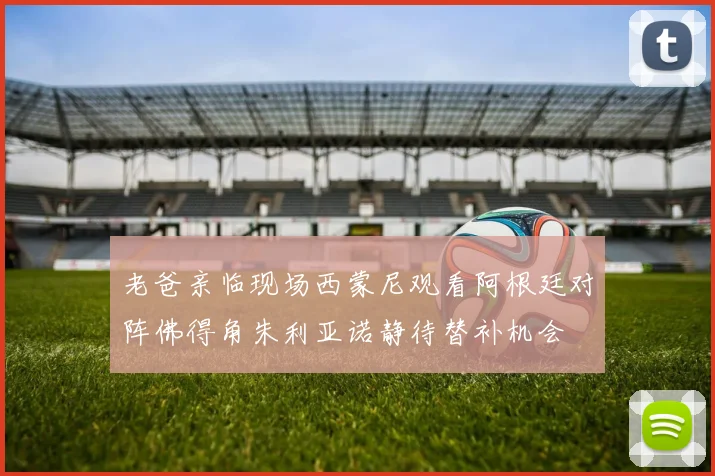 老爸亲临现场西蒙尼观看阿根廷对阵佛得角朱利亚诺静待替补机会