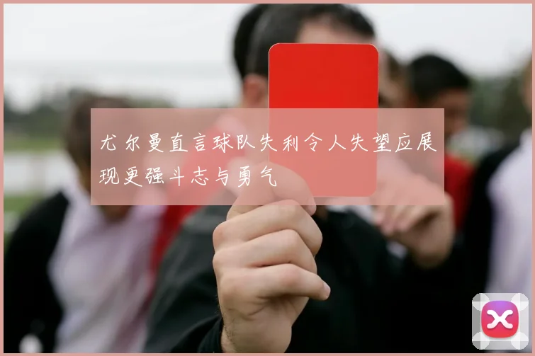 尤尔曼直言球队失利令人失望应展现更强斗志与勇气