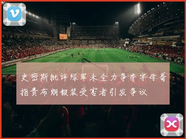 史密斯批评绿军未全力争夺字母哥指责布朗假装受害者引发争议