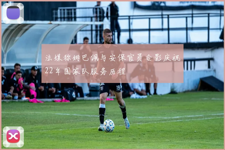 法媒称姆巴佩与安保官员合影庆祝22年国家队服务历程