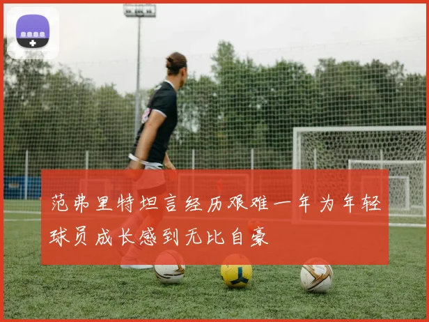 范弗里特坦言经历艰难一年为年轻球员成长感到无比自豪