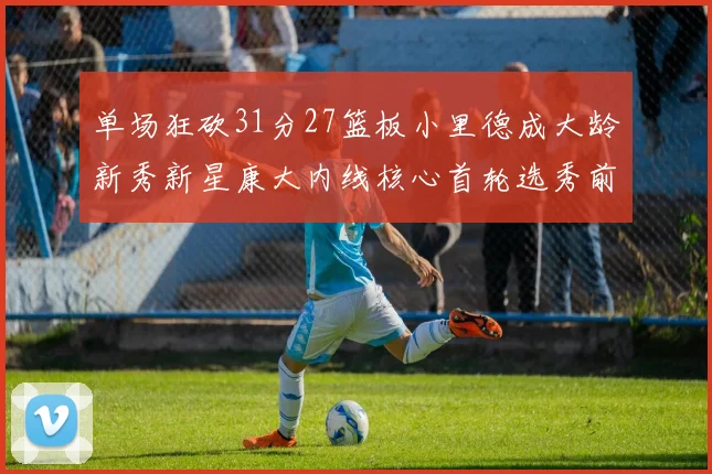 单场狂砍31分27篮板小里德成大龄新秀新星康大内线核心首轮选秀前景看好