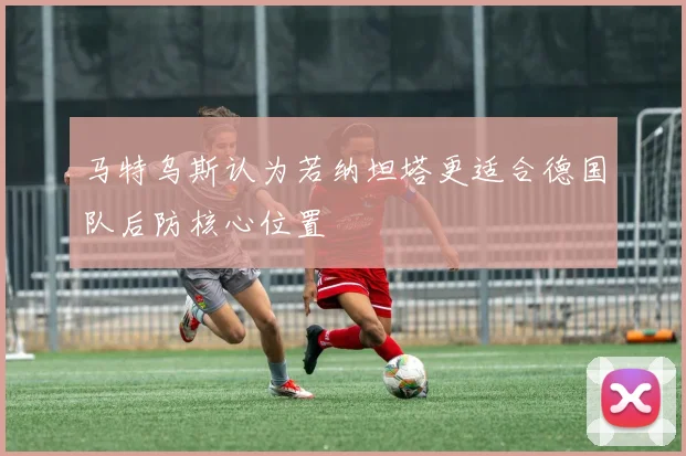 马特乌斯认为若纳坦塔更适合德国队后防核心位置