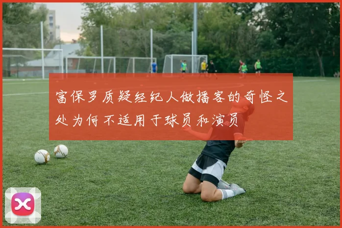 富保罗质疑经纪人做播客的奇怪之处为何不适用于球员和演员