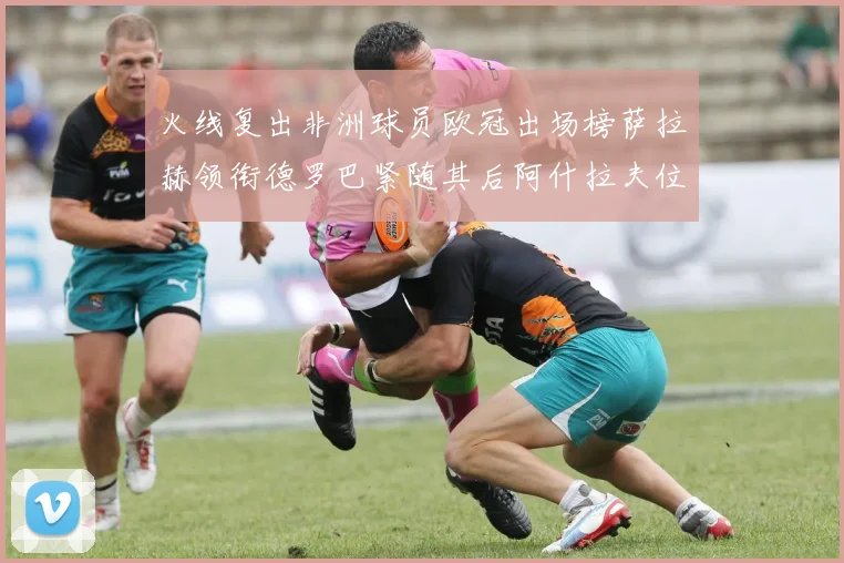 火线复出非洲球员欧冠出场榜萨拉赫领衔德罗巴紧随其后阿什拉夫位列第四