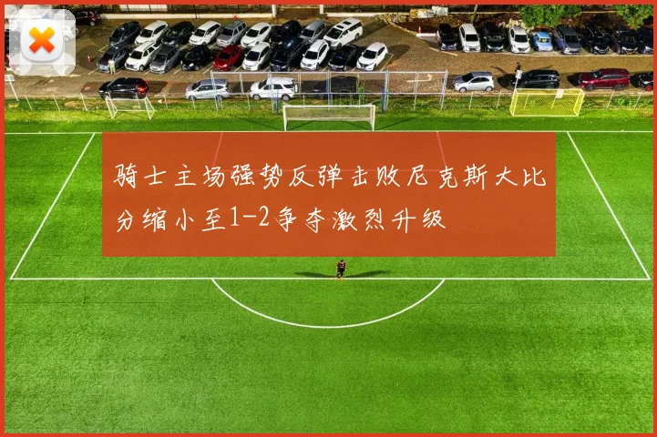骑士主场强势反弹击败尼克斯大比分缩小至1-2争夺激烈升级