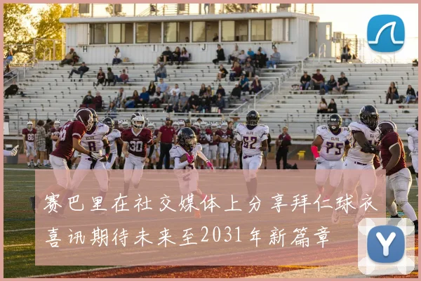 赛巴里在社交媒体上分享拜仁球衣喜讯期待未来至2031年新篇章