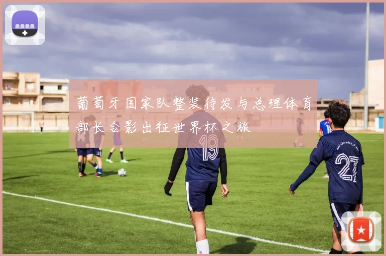 葡萄牙国家队整装待发与总理体育部长合影出征世界杯之旅