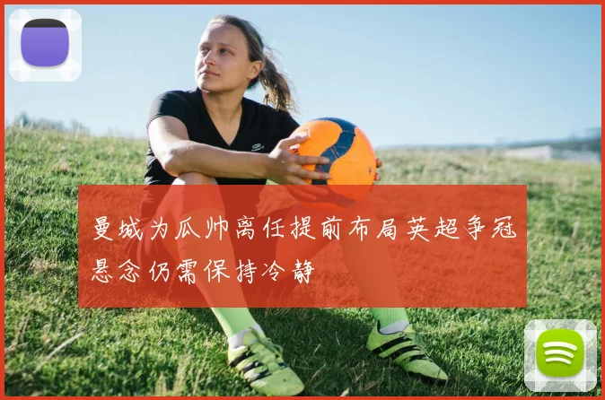 曼城为瓜帅离任提前布局英超争冠悬念仍需保持冷静
